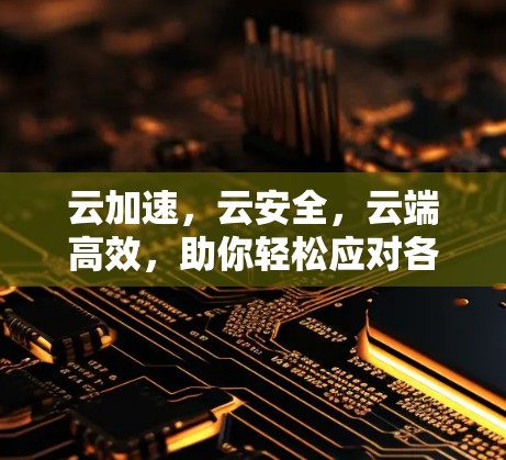 云加速，云安全，云端高效，助你轻松应对各种挑战