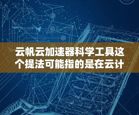 云帆云加速器科学工具这个提法可能指的是在云计算和科学计算领域中使用的加速工具。云帆云加速器可能是某个云计算平台或服务中的一个特定功能或工具，用于提升数据处理、计算速度或算法效率