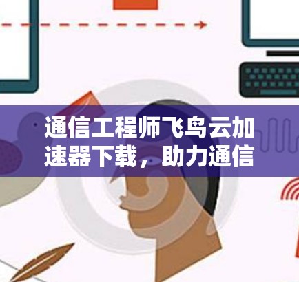 通信工程师飞鸟云加速器下载，助力通信效率提升的智能解决方案