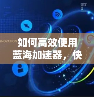 如何高效使用蓝海加速器，快速网络环境下的加速选择
