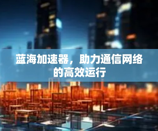 蓝海加速器，助力通信网络的高效运行