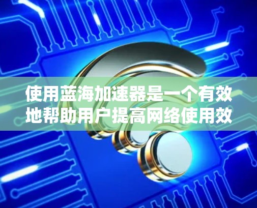 使用蓝海加速器是一个有效地帮助用户提高网络使用效率的工具。以下是一步步的指南，帮助您系统地使用蓝海加速器