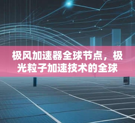 极风加速器全球节点，极光粒子加速技术的全球应用与挑战