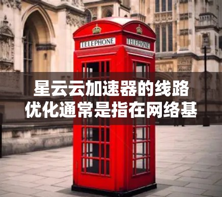 星云云加速器的线路优化通常是指在网络基础设施中优化数据传输的网络架构和交换设备的配置，以提高数据传输效率和网络性能。以下是一些可能涉及的优化步骤和建议