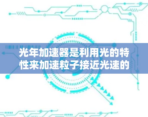 光年加速器是利用光的特性来加速粒子接近光速的高速物理装置，其研究涉及相对论和量子力学的交叉领域。以下是对光年加速器的详细介绍