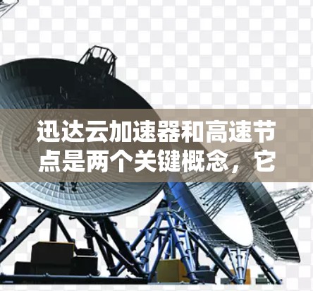 迅达云加速器和高速节点是两个关键概念，它们在数据处理和网络传输中发挥着重要作用。以下是对这两个概念的详细分析