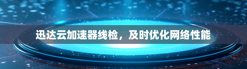 迅达云加速器线检，及时优化网络性能