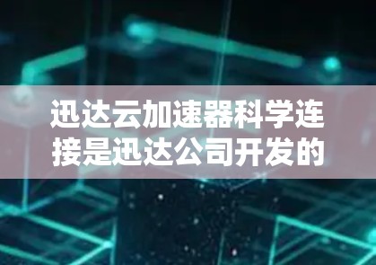 迅达云加速器科学连接是迅达公司开发的一种云加速器之间的连接方式，通过科学方法和技术实现，以提高云加速的效果和效率。以下是对此问题的逐步解释