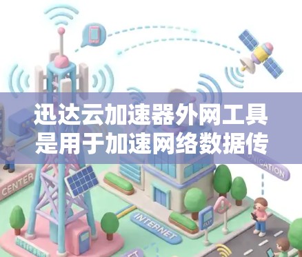 迅达云加速器外网工具是用于加速网络数据传输的工具，主要功能包括数据传输优化、文件加速和云存储优化。以下是对该工具的详细步骤和注意事项