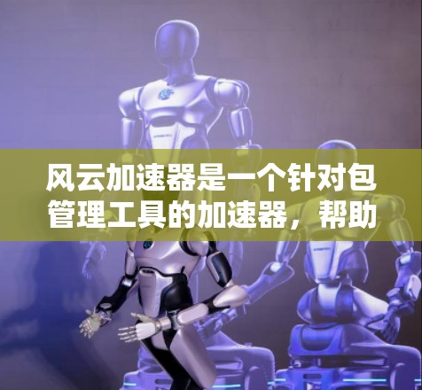 风云加速器是一个针对包管理工具的加速器，帮助用户更快地下载和管理软件包。如果你正在使用包管理器或者云下载等工具，可能需要下载并使用风云加速器来提升下载速度。以下是关于风云加速器的常见需求和解决方案