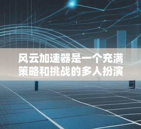 风云加速器是一个充满策略和挑战的多人扮演游戏，玩家可以通过与其他角色互动，提升自己的技能和成就。为了更好地玩这个游戏，我可以按照以下步骤进行