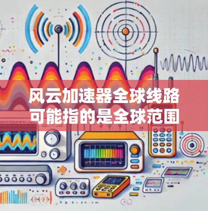 风云加速器全球线路可能指的是全球范围内用于加速设备、数据传输或无线通信的智能加速器设备。以下是一些可能的解释和相关信息
