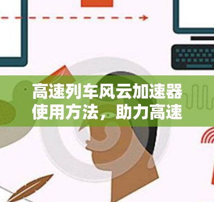 高速列车风云加速器使用方法，助力高速列车通信速度提升