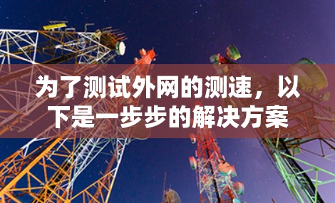 为了测试外网的测速，以下是一步步的解决方案