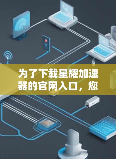为了下载星耀加速器的官网入口，您可以按照以下步骤操作