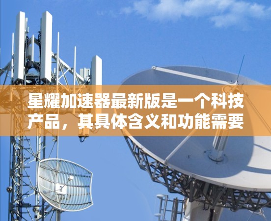 星耀加速器最新版是一个科技产品，其具体含义和功能需要进一步了解。以下是对该产品的详细分析