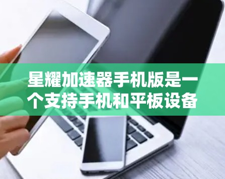 星耀加速器手机版是一个支持手机和平板设备的加速器，旨在帮助用户更快地完成游戏任务。以下是关于星耀加速器手机版的详细介绍