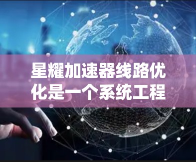 星耀加速器线路优化是一个系统工程，涉及电力系统、设备维护和安全措施的综合优化。以下是一个详细的优化计划和实施步骤