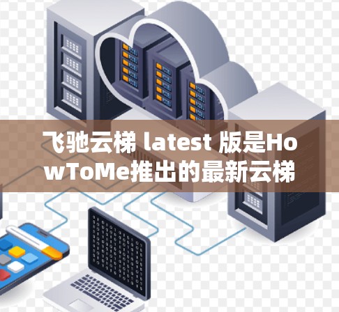 飞驰云梯 latest 版是HowToMe推出的最新云梯产品，旨在提供高效、便捷的云梯管理解决方案。以下是关于飞驰云梯 latest 版的一些关键信息
