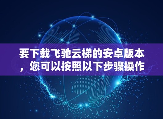 要下载飞驰云梯的安卓版本，您可以按照以下步骤操作