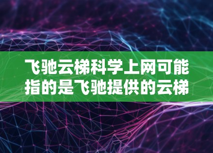 飞驰云梯科学上网可能指的是飞驰提供的云梯解决方案，针对科学实验和数据管理领域。以下是对这一产品的可能解释和服务