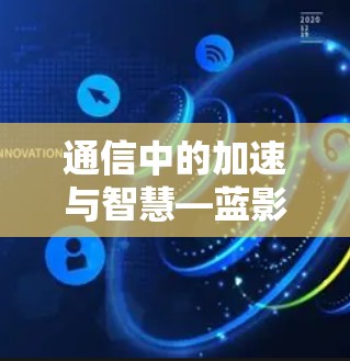 通信中的加速与智慧—蓝影加速器的技术突破与实际应用