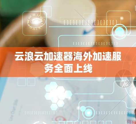 云浪云加速器海外加速服务全面上线