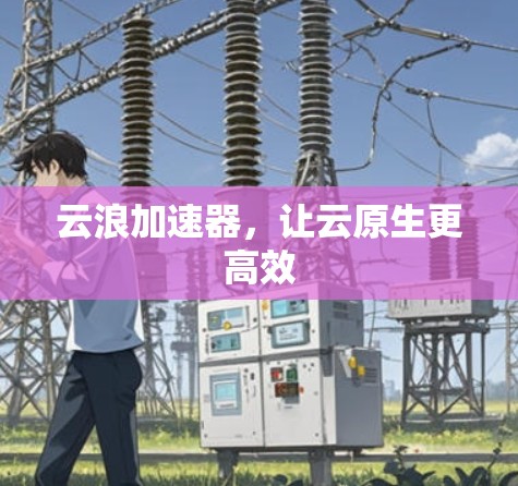 云浪加速器，让云原生更高效
