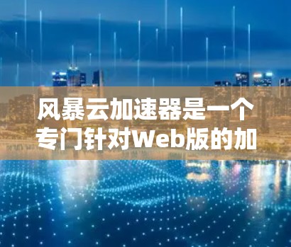风暴云加速器是一个专门针对Web版的加速器，旨在提升网页加载速度。以下是一些推荐的风暴云加速器及其特点