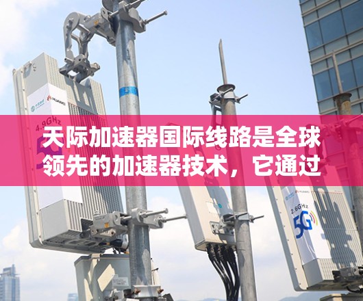 天际加速器国际线路是全球领先的加速器技术，它通过先进的技术手段，将高能粒子加速到接近光速，广泛应用于粒子物理、核物理、材料科学和高能工程等领域。以下是关于该线路的一些关键信息