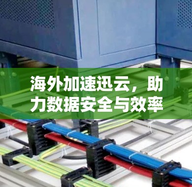 海外加速迅云，助力数据安全与效率提升