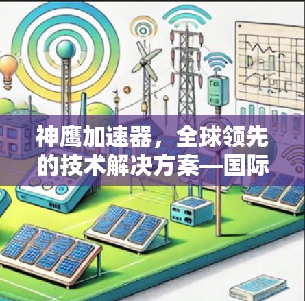 神鹰加速器，全球领先的技术解决方案—国际网络线路优化