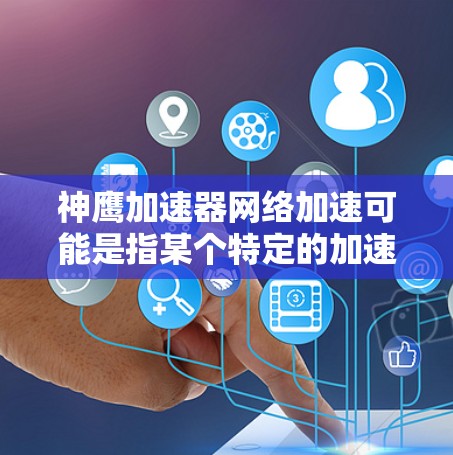 神鹰加速器网络加速可能是指某个特定的加速工具或软件，用于提升网络速度或提升手机/电脑的性能。以下是一些可能的情况