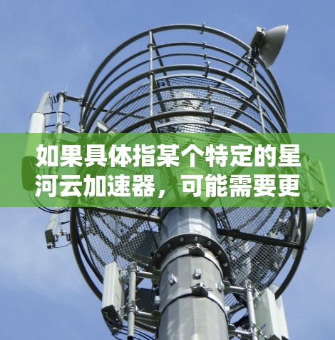 如果具体指某个特定的星河云加速器，可能需要更多的上下文信息来提供更准确的解释。星河云加速器可能与云加速技术、云计算加速服务（如云加速中心、云加速服务器等）相关，用于提升云应用的执行效率和用户体验