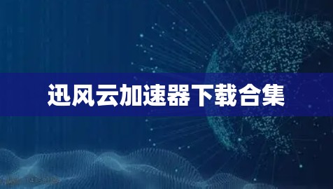 迅风云加速器下载合集