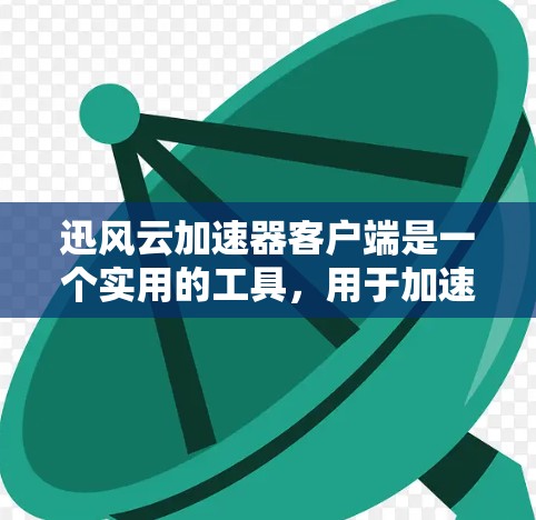迅风云加速器客户端是一个实用的工具，用于加速网页、下载和搜索资料等任务。以下是对迅风云加速器客户端的详细步骤和功能说明