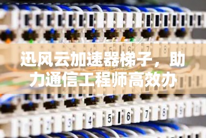 迅风云加速器梯子，助力通信工程师高效办公