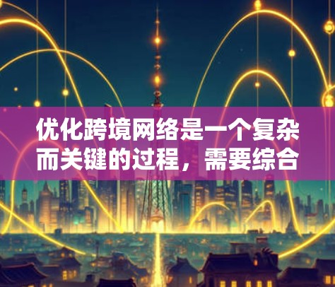 优化跨境网络是一个复杂而关键的过程，需要综合考虑多个方面。以下是一步步的解决方案