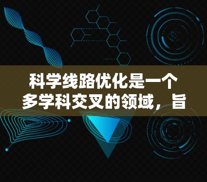 科学线路优化是一个多学科交叉的领域，旨在通过优化技术提升网络性能，减少延迟和成本，同时提高可靠性。以下是该领域的总结和展望