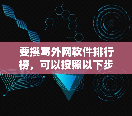 要撰写外网软件排行榜，可以按照以下步骤进行