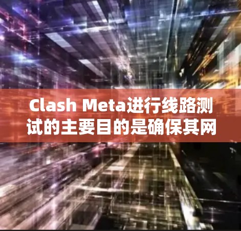 Clash Meta进行线路测试的主要目的是确保其网络连接、数据传输和游戏运行的稳定性。以下是线路测试的关键步骤和内容