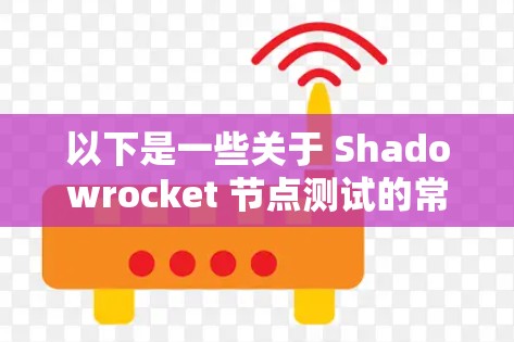以下是一些关于 Shadowrocket 节点测试的常见问题和解决方案