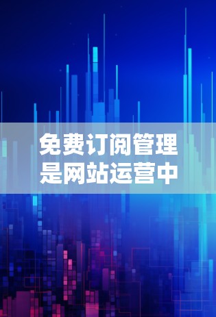 免费订阅管理是网站运营中一个关键功能，它通过自动化推送用户订阅内容来提升用户体验和减少用户流失。以下是对免费订阅管理的详细总结和解决方案
