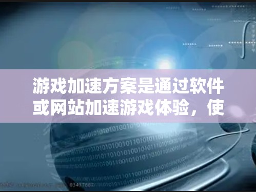 游戏加速方案是通过软件或网站加速游戏体验，使游戏在电脑上运行时更流畅。以下是对游戏加速方案的详细指南