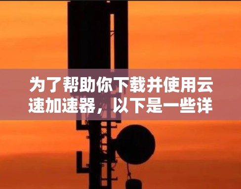 为了帮助你下载并使用云速加速器，以下是一些详细的步骤和信息