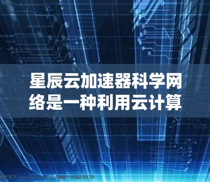 星辰云加速器科学网络是一种利用云计算、超算和分布式计算技术的系统，旨在通过加速网络传输速度，适用于多种场景。以下是对该系统的详细介绍