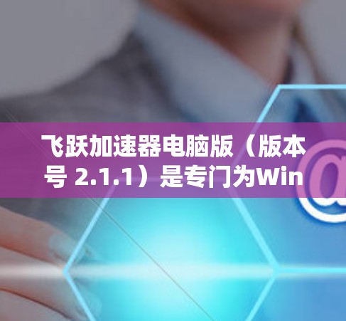 飞跃加速器电脑版（版本号 2.1.1）是专门为Windows操作系统设计的，适合作为个人电脑加速工具使用的。以下是安装和使用指南
