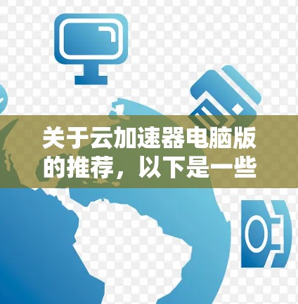 关于云加速器电脑版的推荐，以下是一些常见且功能强大的云加速器选择，适合在电脑上运行。这些加速器通常基于开源项目，性能稳定，且支持多种设备