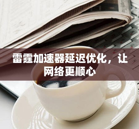 雷霆加速器延迟优化，让网络更顺心