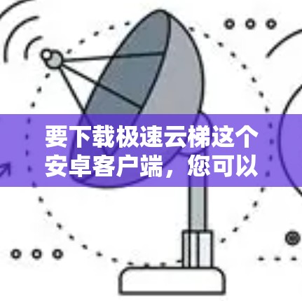 要下载极速云梯这个安卓客户端，您可以按照以下步骤操作